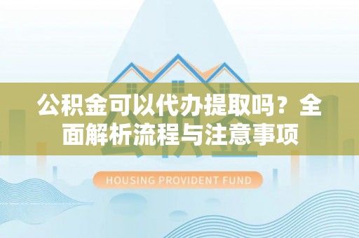 永定公积金可以代办提取吗？全面解析流程与注意事项