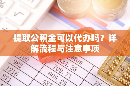 永定提取公积金可以代办吗？详解流程与注意事项