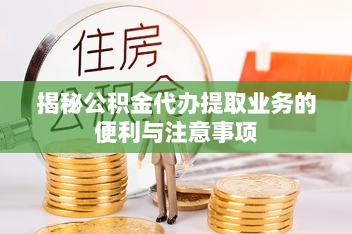 永定揭秘公积金代办提取业务的便利与注意事项