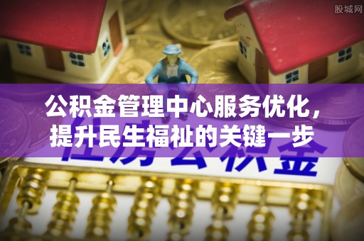 永定公积金管理中心服务优化，提升民生福祉的关键一步
