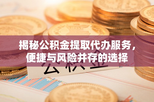 永定揭秘公积金提取代办服务，便捷与风险并存的选择