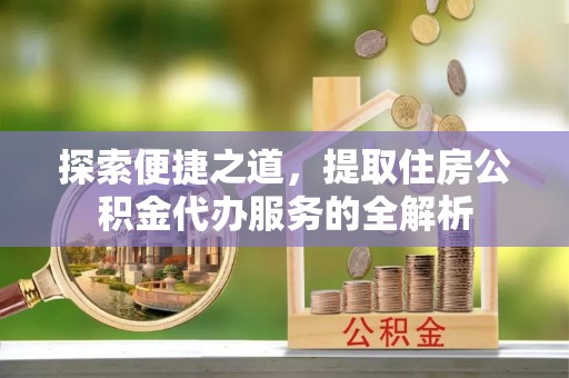 永定探索便捷之道，提取住房公积金代办服务的全解析