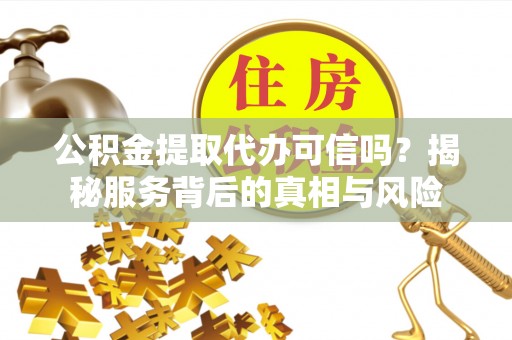 永定公积金提取代办可信吗？揭秘服务背后的真相与风险