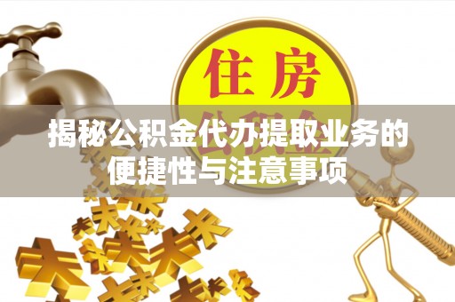 永定揭秘公积金代办提取业务的便捷性与注意事项