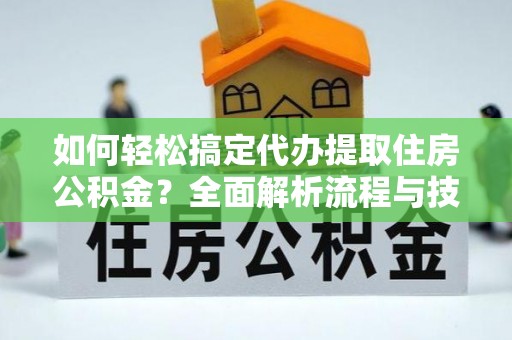 永定如何轻松搞定代办提取住房公积金？全面解析流程与技巧