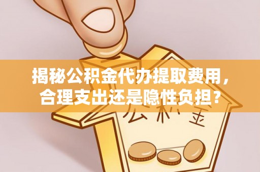 永定揭秘公积金代办提取费用，合理支出还是隐性负担？