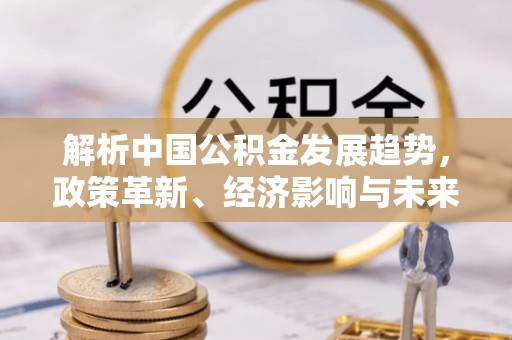 永定解析中国公积金发展趋势，政策革新、经济影响与未来展望