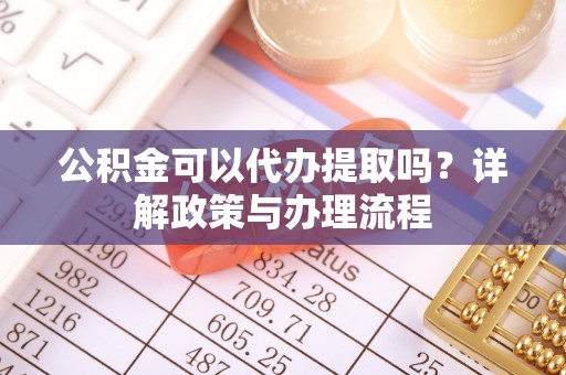 永定公积金可以代办提取吗？详解政策与办理流程