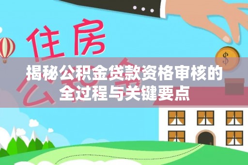 永定揭秘公积金贷款资格审核的全过程与关键要点