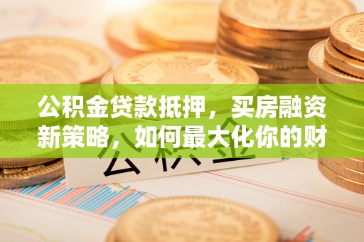 永定公积金贷款抵押，买房融资新策略，如何最大化你的财务自由