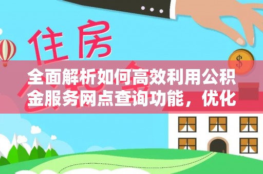 永定全面解析如何高效利用公积金服务网点查询功能，优化生活理财规划