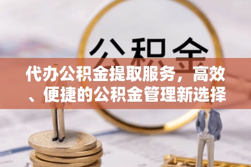 永定代办公积金提取服务，高效、便捷的公积金管理新选择
