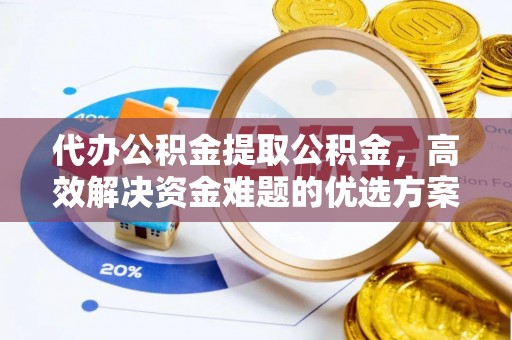 永定代办公积金提取公积金，高效解决资金难题的优选方案