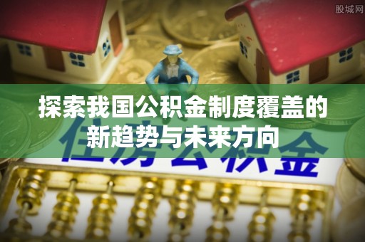 永定探索我国公积金制度覆盖的新趋势与未来方向