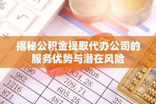 永定揭秘公积金提取代办公司的服务优势与潜在风险