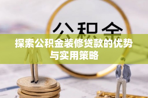 永定探索公积金装修贷款的优势与实用策略