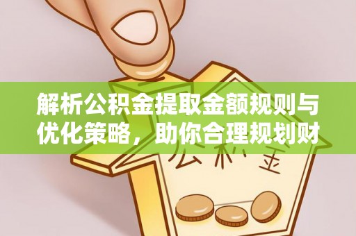 永定解析公积金提取金额规则与优化策略，助你合理规划财务未来