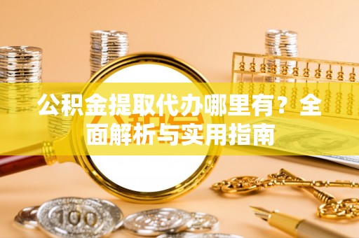 永定公积金提取代办哪里有？全面解析与实用指南