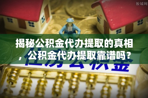 永定揭秘公积金代办提取的真相，公积金代办提取靠谱吗？