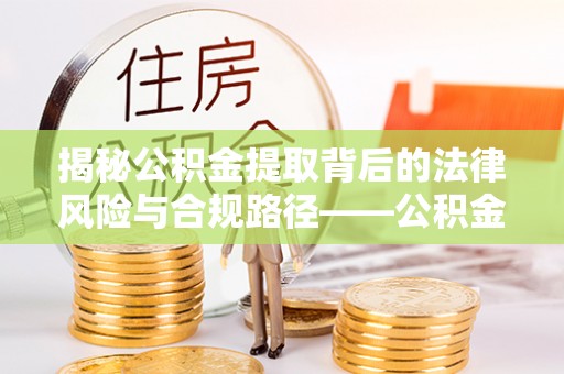 永定揭秘公积金提取背后的法律风险与合规路径——公积金代办提取违法不？