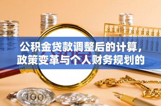 永定公积金贷款调整后的计算，政策变革与个人财务规划的深度解析