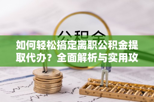 永定如何轻松搞定离职公积金提取代办？全面解析与实用攻略