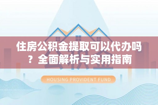 永定住房公积金提取可以代办吗？全面解析与实用指南