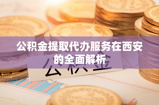 永定公积金提取代办服务在西安的全面解析