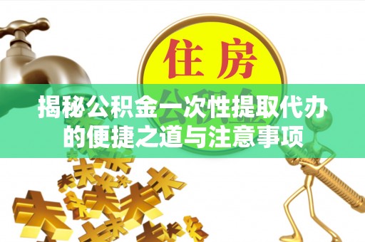 永定揭秘公积金一次性提取代办的便捷之道与注意事项