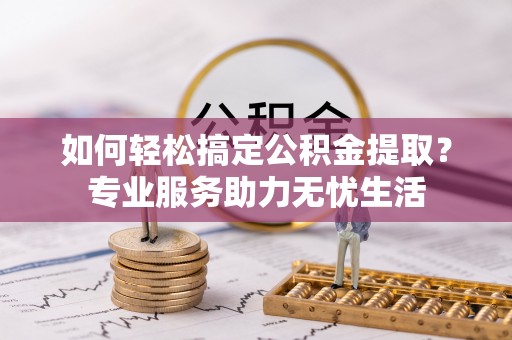 永定如何轻松搞定公积金提取？专业服务助力无忧生活