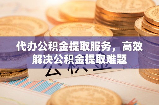 永定代办公积金提取服务，高效解决公积金提取难题