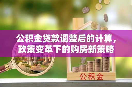永定公积金贷款调整后的计算，政策变革下的购房新策略