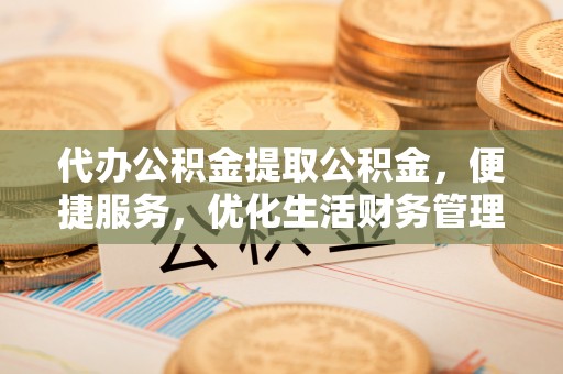 永定代办公积金提取公积金，便捷服务，优化生活财务管理