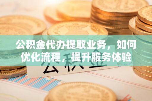 永定公积金代办提取业务，如何优化流程，提升服务体验