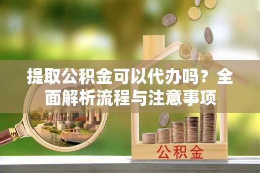 永定提取公积金可以代办吗？全面解析流程与注意事项