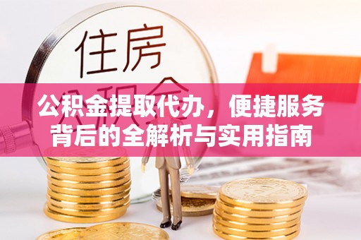 永定公积金提取代办，便捷服务背后的全解析与实用指南