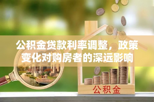 永定公积金贷款利率调整，政策变化对购房者的深远影响