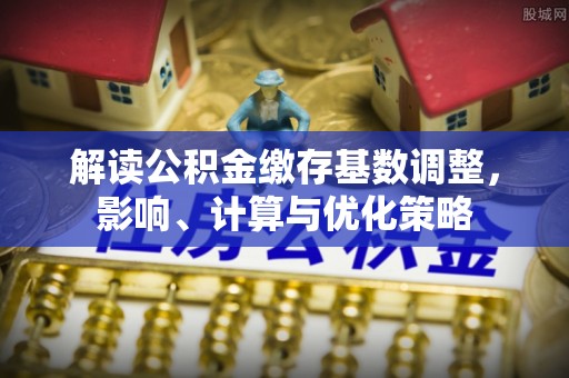 永定解读公积金缴存基数调整，影响、计算与优化策略