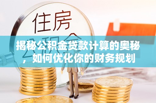 永定揭秘公积金贷款计算的奥秘，如何优化你的财务规划