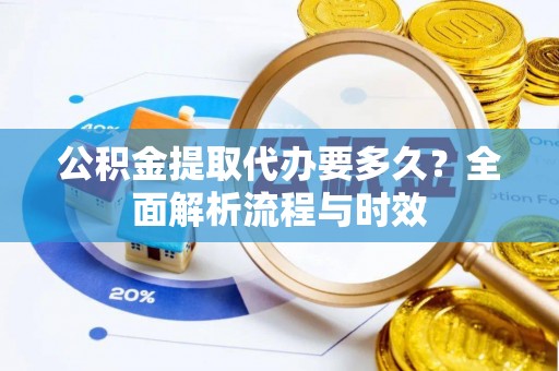 永定公积金提取代办要多久？全面解析流程与时效
