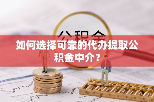 永定如何选择可靠的代办提取公积金中介？