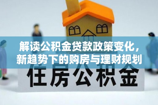 永定解读公积金贷款政策变化，新趋势下的购房与理财规划