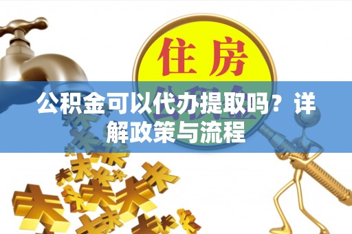 永定公积金可以代办提取吗？详解政策与流程