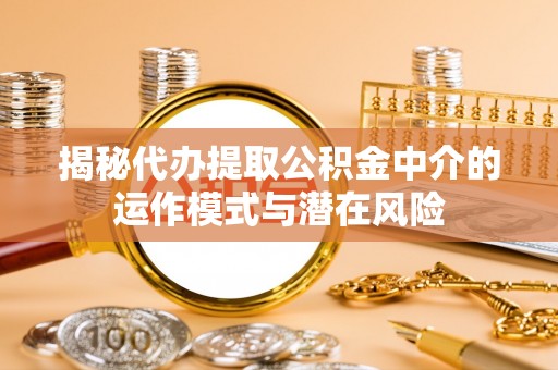 永定揭秘代办提取公积金中介的运作模式与潜在风险