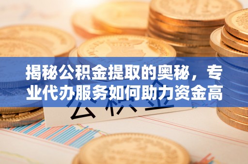 永定揭秘公积金提取的奥秘，专业代办服务如何助力资金高效管理