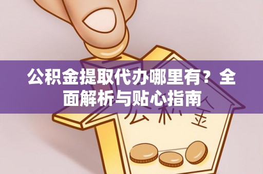 永定公积金提取代办哪里有？全面解析与贴心指南