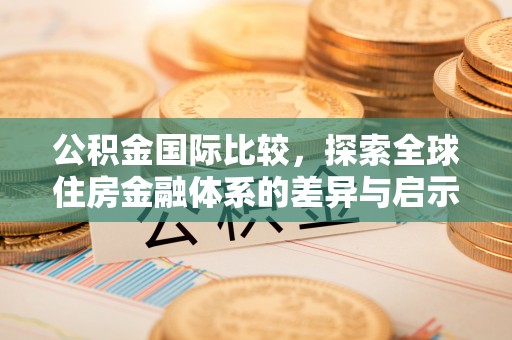 永定公积金国际比较，探索全球住房金融体系的差异与启示