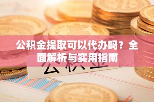 永定公积金提取可以代办吗？全面解析与实用指南