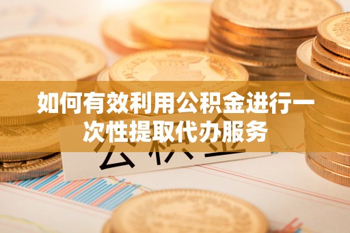 永定如何有效利用公积金进行一次性提取代办服务