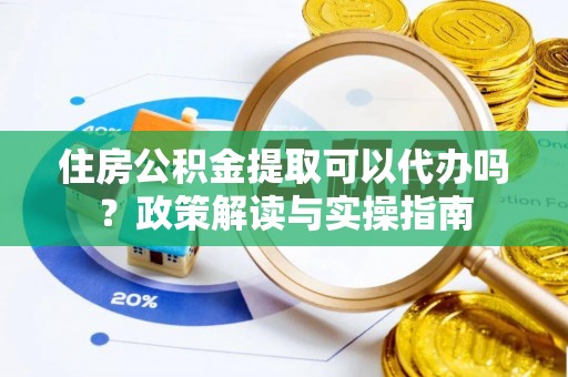 永定住房公积金提取可以代办吗？政策解读与实操指南